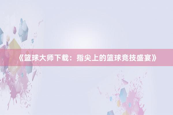 《篮球大师下载：指尖上的篮球竞技盛宴》